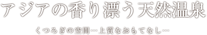 アジアの香り漂う天然温泉 くつろぎの空間…上質なおもてなし…